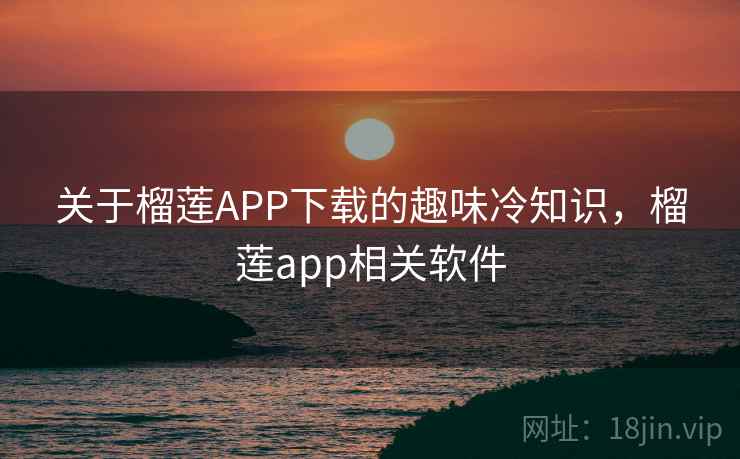 关于榴莲APP下载的趣味冷知识,榴莲app相关软件 关于榴莲APP下载的趣味冷知识,榴莲app相关软件