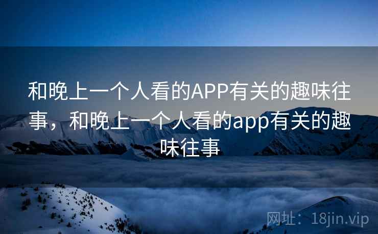 和晚上一个人看的APP有关的趣味往事，和晚上一个人看的app有关的趣味往事