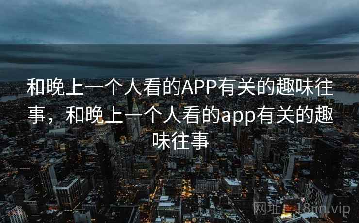 和晚上一个人看的APP有关的趣味往事，和晚上一个人看的app有关的趣味往事