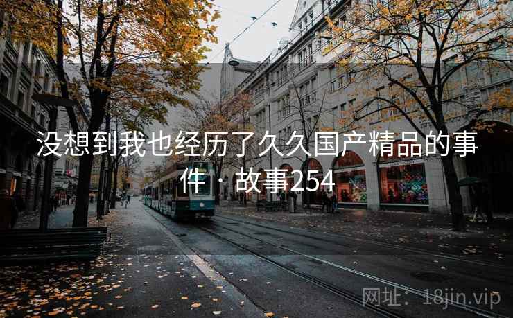 没想到我也经历了久久国产精品的事件 · 故事254