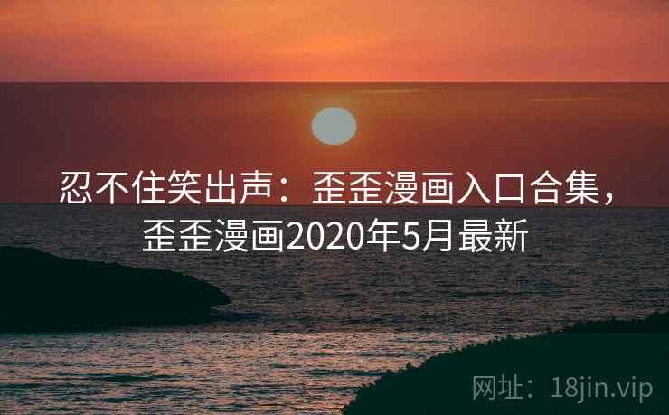 忍不住笑出声:歪歪漫画入口合集,歪歪漫画2020年5月最新 忍不住笑出声:歪歪漫画入口合集,歪歪漫画2020年5月最新