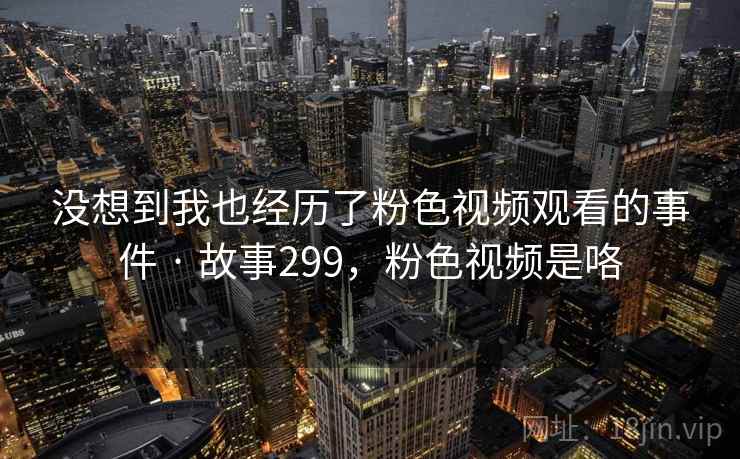 没想到我也经历了粉色视频观看的事件 · 故事299，粉色视频是咯