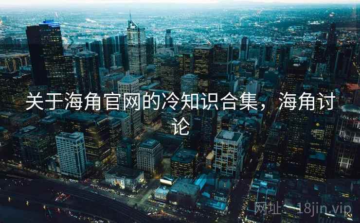 关于海角官网的冷知识合集，海角讨论