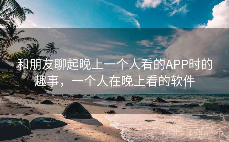 和朋友聊起晚上一个人看的APP时的趣事，一个人在晚上看的软件