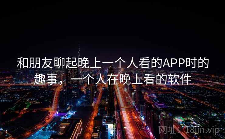 和朋友聊起晚上一个人看的APP时的趣事，一个人在晚上看的软件
