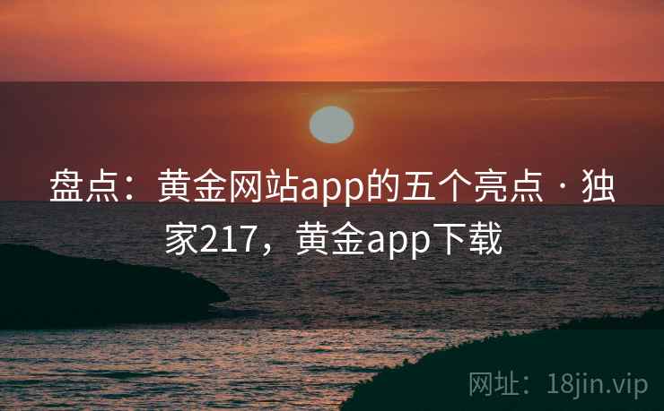 盘点：黄金网站app的五个亮点 · 独家217，黄金app下载