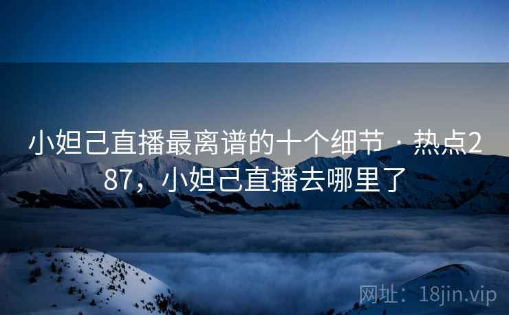 小妲己直播最离谱的十个细节 · 热点287，小妲己直播去哪里了