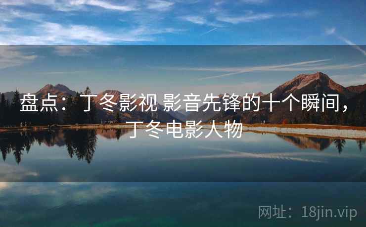 盘点：丁冬影视 影音先锋的十个瞬间，丁冬电影人物