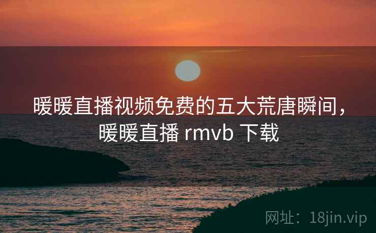 暖暖直播视频免费的五大荒唐瞬间,暖暖直播 rmvb 下载 暖暖直播视频免费的五大荒唐瞬间,暖暖直播 rmvb 下载