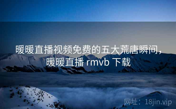 暖暖直播视频免费的五大荒唐瞬间,暖暖直播 rmvb 下载 暖暖直播视频免费的五大荒唐瞬间,暖暖直播 rmvb 下载