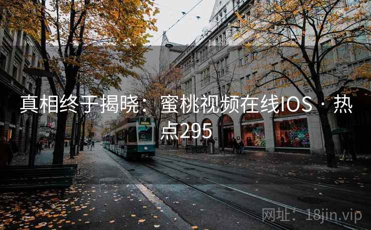 真相终于揭晓：蜜桃视频在线IOS · 热点295