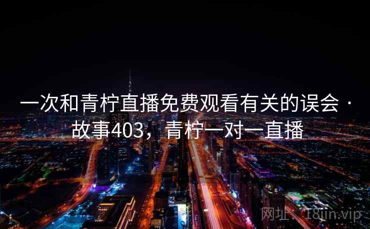 一次和青柠直播免费观看有关的误会 · 故事403,青柠一对一直播 一次和青柠直播免费观看有关的误会 · 故事403,青柠一对一直播