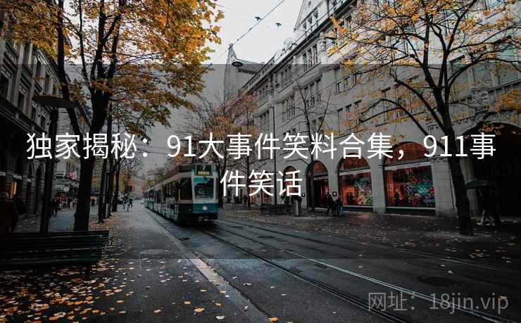 独家揭秘:91大事件笑料合集,911事件笑话 独家揭秘:91大事件笑料合集,911事件笑话