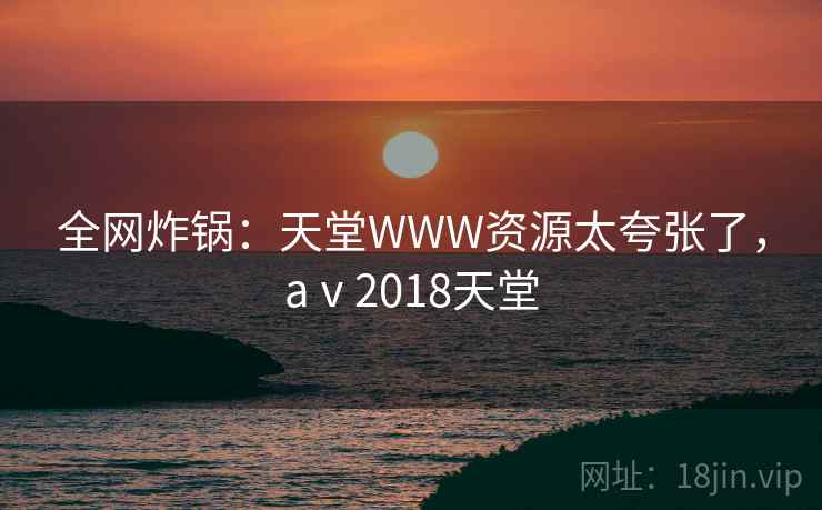 全网炸锅:天堂WWW资源太夸张了,aⅴ2018天堂 全网炸锅:天堂WWW资源太夸张了,aⅴ2018天堂