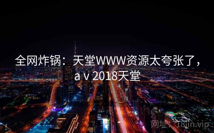 全网炸锅:天堂WWW资源太夸张了,aⅴ2018天堂 全网炸锅:天堂WWW资源太夸张了,aⅴ2018天堂