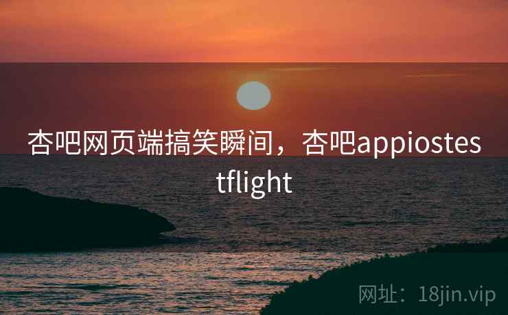 杏吧网页端搞笑瞬间，杏吧appiostestflight