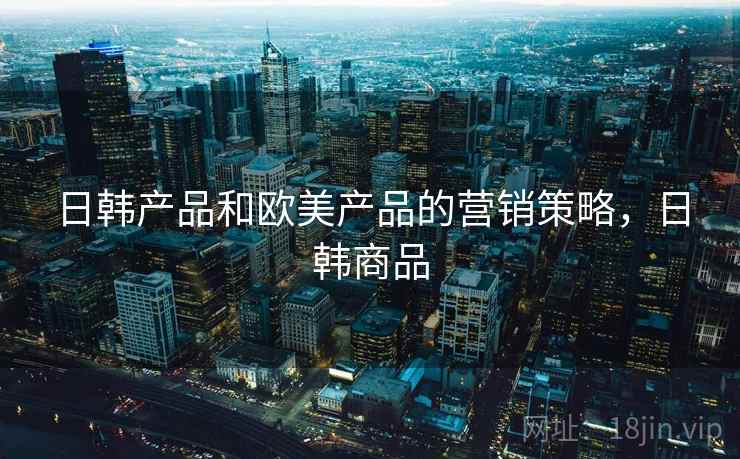 日韩产品和欧美产品的营销策略，日韩商品