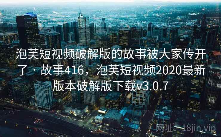 泡芙短视频破解版的故事被大家传开了 · 故事416,泡芙短视频2020最新版本破解版下载v3.0.7 泡芙短视频破解版的故事被大家传开了 · 故事416,泡芙短视频2020最新版本破解版下载v3.0.7