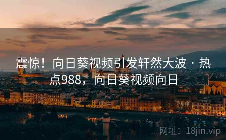 震惊！向日葵视频引发轩然大波 · 热点988，向日葵视频向日