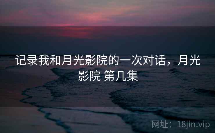 记录我和月光影院的一次对话，月光影院 第几集