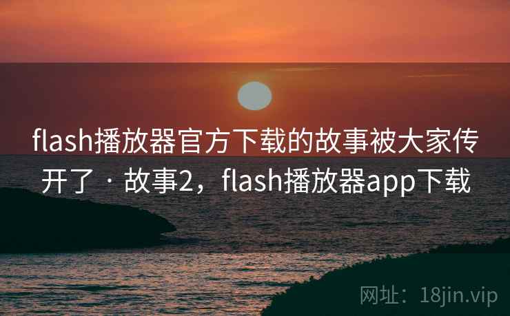 flash播放器官方下载的故事被大家传开了 · 故事2，flash播放器app下载
